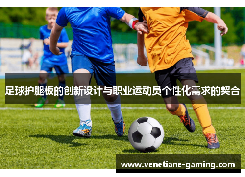 足球护腿板的创新设计与职业运动员个性化需求的契合